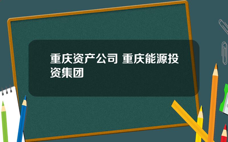 重庆资产公司 重庆能源投资集团